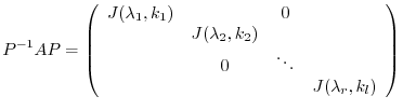 $\displaystyle P^{-1}AP = \left(\begin{array}{cccc}
J(\lambda_{1},k_{1}) & & 0 ...
...,k_{2}) & &\\
& 0 &\ddots &\\
&&& J(\lambda_{r},k_{l})
\end{array}\right) $
