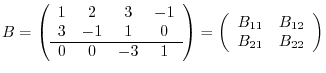 $\displaystyle B = \left(\begin{array}{cccc}
1 & 2 & 3 & -1\\
3 & -1 & 1 & 0\...
...eft(\begin{array}{cc}
B_{11} & B_{12}\\
B_{21} & B_{22}
\end{array}\right) $