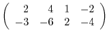 $\displaystyle \left(\begin{array}{rrrr}
2&4&1&-2\\
-3&-6&2&-4
\end{array}\right)$