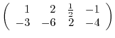 $\displaystyle \left(\begin{array}{rrrr}
1&2&\frac{1}{2}&-1\\
-3&-6&2&-4
\end{array}\right)$