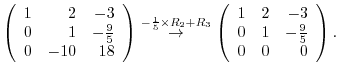 $\displaystyle \left(\begin{array}{rrr}
1&2&-3\\
0&1&-\frac{9}{5}\\
0&-10&18
\...
...eft(\begin{array}{rrr}
1&2&-3\\
0&1&-\frac{9}{5}\\
0&0&0
\end{array}\right) .$