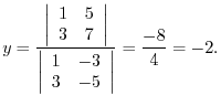 $\displaystyle y = \frac{\left\vert\begin{array}{rr}
1&5\\
3&7
\end{array}\righ...
...ert\begin{array}{rr}
1&-3\\
3&-5
\end{array}\right\vert} = \frac{-8}{4} = -2 .$