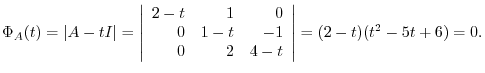$\displaystyle \Phi_{A}(t) = \vert A - t I\vert = \left\vert\begin{array}{rrr}
2...
... - t & -1\\
0 & 2& 4 - t
\end{array}\right\vert = (2 - t)(t^2 - 5t + 6) = 0 . $