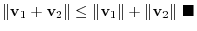 $\displaystyle \Vert{\bf v}_{1} + {\bf v}_{2}\Vert \leq \Vert{\bf v}_{1} \Vert + \Vert {\bf v}_{2}\Vert \ensuremath{ \blacksquare}$