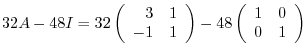$\displaystyle 32A - 48I = 32\left(\begin{array}{rr}
3&1\\
-1&1
\end{array}\right) -48\left(\begin{array}{rr}
1&0\\
0&1
\end{array}\right)$