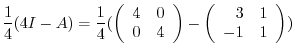 $\displaystyle \frac{1}{4}(4I - A) = \frac{1}{4}(\left(\begin{array}{rr}
4&0\\
0&4
\end{array}\right) - \left(\begin{array}{rr}
3&1\\
-1&1
\end{array}\right))$
