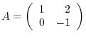 $A = \left(\begin{array}{rr}
1&2\\
0&-1
\end{array}\right)$