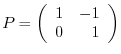 $P = \left(\begin{array}{rr}
1&-1\\
0&1
\end{array}\right)$