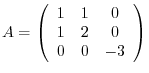 $A = \left(\begin{array}{ccc}
1&1&0\\
1&2&0\\
0&0&-3
\end{array}\right)$