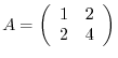 $A = \left(\begin{array}{cc}
1 & 2\\
2 & 4
\end{array} \right)$