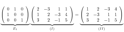$\displaystyle \underbrace{\left(\begin{array}{rrr}
0&1&0\\
1&0&0\\
0&0&1
\end...
...egin{array}{rrrr}
1&2&-3&4\\
2&-3&1&1\\
3&2&-1&5
\end{array}\right)}_{(II)}
$
