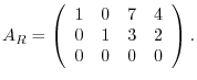 $\displaystyle A_{R} = \left(\begin{array}{rrrr}
1&0&7&4\\
0&1&3&2\\
0&0&0&0
\end{array}\right). $