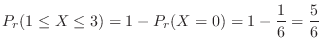 $\displaystyle P_{r}(1 \leq X \leq 3) = 1 - P_{r}(X = 0) = 1 - \frac{1}{6} = \frac{5}{6} $