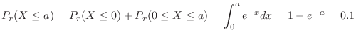 $\displaystyle P_{r}(X \leq a) = P_{r}(X \leq 0) + P_{r}(0 \leq X \leq a) = \int_{0}^{a}e^{-x}dx = 1 - e^{-a} = 0.1 $