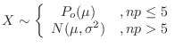 $\displaystyle X \sim \left\{\begin{array}{cl}
P_{o}(\mu) &, np \leq 5\\
N(\mu,\sigma^2)&, np > 5
\end{array}\right. \ $