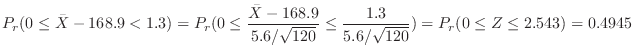 $\displaystyle P_{r}(0 \leq \bar{X} - 168.9 < 1.3) = P_{r}(0 \leq \frac{\bar{X} ...
...rt{120}} \leq \frac{1.3}{5.6/\sqrt{120}}) = P_{r}(0 \leq Z \leq 2.543) = 0.4945$