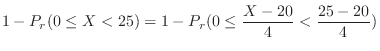 $\displaystyle 1 - P_{r}(0 \leq X < 25) = 1 - P_{r}(0 \leq \frac{X - 20}{4} < \frac{25-20}{4} )$