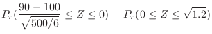 $\displaystyle P_{r}(\frac{90 - 100}{\sqrt{500/6}} \leq Z \leq 0)= P_{r}(0 \leq Z \leq \sqrt{1.2})$