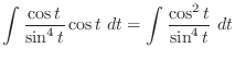 $\displaystyle \int{\frac{\cos{t}}{\sin^{4}{t}}\cos{t}}\ dt = \int{\frac{\cos^{2}{t}}{\sin^{4}{t}}}\ dt$