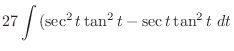 $\displaystyle 27\int{(\sec^{2}{t}\tan^{2}{t} - \sec{t}\tan^{2}{t}}\ dt$