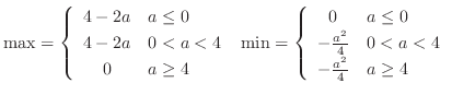 $\displaystyle{\max = \left\{\begin{array}{cl}
4-2a & a \leq 0\\
4-2a & 0 < a...
... -\frac{a^2}{4} & 0 < a < 4\\
-\frac{a^2}{4} & a \geq 4
\end{array} \right.}$