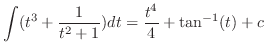 $\displaystyle \int (t^3 + \frac{1}{t^2 + 1}) dt = \frac{t^4}{4} + \tan^{-1} (t) + c$