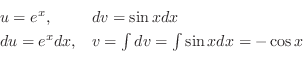 \begin{displaymath}\begin{array}{ll}
u = e^{x}, & dv = \sin{x} dx\\
du = e^{x}dx, & v = \int dv = \int \sin{x} dx = -\cos{x}
\end{array} \end{displaymath}
