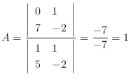 $\displaystyle A = \frac{\left\vert \begin{array}{ll}
0 & 1\\
7 & -2
\end{ar...
...begin{array}{ll}
1 & 1\\
5 & -2
\end{array}\right\vert} = \frac{-7}{-7} = 1$