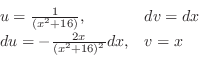 \begin{displaymath}\begin{array}{ll}
u = \frac{1}{(x^2 + 16)}, & dv = dx\\
du = -\frac{2x}{(x^2 + 16)^2}dx, & v = x
\end{array}\end{displaymath}