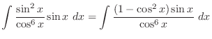 $\displaystyle \int{\frac{\sin^{2}{x}}{\cos^{6}{x}}\sin{x}} \ dx = \int{\frac{(1 - \cos^{2}{x})\sin{x}}{\cos^{6}{x}}}\ dx$