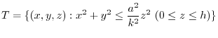 $\displaystyle T = \{(x,y,z) : x^2 + y^2 \leq \frac{a^2}{k^2}z^2 \ (0 \leq z \leq h)\}$