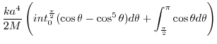 $\displaystyle \frac{ka^4}{2M} \left(int_{0}^{\frac{\pi}{2}}(\cos{\theta} - \cos^{5}{\theta})d\theta + \int_{\frac{\pi}{2}}^{\pi}\cos{\theta}d\theta\right)$