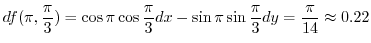 $\displaystyle df(\pi,\frac{\pi}{3}) = \cos{\pi}\cos{\frac{\pi}{3}}dx - \sin{\pi}\sin{\frac{\pi}{3}}dy =\frac{\pi}{14} \approx 0.22$