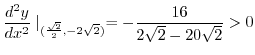 $\displaystyle \frac{d^2 y}{dx^2}\mid_{(\frac{\sqrt{2}}{2}, -2\sqrt{2})} = -\frac{16}{2\sqrt{2} - 20\sqrt{2}} > 0$