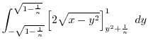 $\displaystyle \int_{-\sqrt{1 - \frac{1}{n}}}^{\sqrt{1 - \frac{1}{n}}}\left[2\sqrt{x - y^2}\right]_{y^2 + \frac{1}{n}}^{1} \ dy$