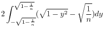 $\displaystyle 2\int_{-\sqrt{1 - \frac{1}{n}}}^{\sqrt{1 - \frac{1}{n}}}(\sqrt{1 - y^2} - \sqrt{\frac{1}{n}})dy \ $