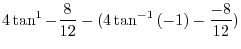 $\displaystyle 4\tan^{1} - \frac{8}{12} - (4\tan^{-1}{(-1)} - \frac{-8}{12})$