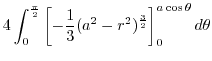 $\displaystyle 4\int_{0}^{\frac{\pi}{2}}\left[-\frac{1}{3}(a^2 - r^2)^{\frac{3}{2}}\right]_{0}^{a\cos{\theta}} d\theta$