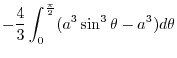 $\displaystyle -\frac{4}{3}\int_{0}^{\frac{\pi}{2}}(a^3 \sin^{3}{\theta} - a^3)d\theta$