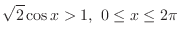 $\displaystyle \sqrt{2}\cos{x} > 1,\ 0 \leq x \leq 2\pi$