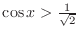 $\cos{x} > \frac{1}{\sqrt{2}}$
