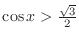 $\cos{x} > \frac{\sqrt{3}}{2}$