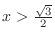 $x > \frac{\sqrt{3}}{2}$