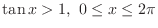 $\displaystyle \tan{x} > 1,\ 0 \leq x \leq 2\pi$