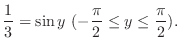 $\displaystyle \frac{1}{3} = \sin{y}\ (-\frac{\pi}{2} \leq y \leq \frac{\pi}{2}).$