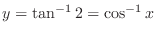 $y = \tan^{-1}{2} = \cos^{-1}{x}$