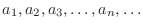 $\displaystyle a_{1},a_{2},a_{3},\ldots,a_{n},\ldots $