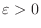 $\varepsilon > 0$