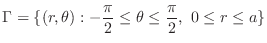 $\displaystyle \Gamma = \{(r,\theta) : -\frac{\pi}{2} \leq \theta \leq \frac{\pi}{2},  0 \leq r \leq a\}$