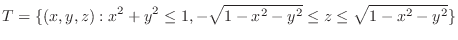 $\displaystyle{T = \{(x,y,z) : x^2 + y^2 \leq 1, -\sqrt{1 - x^2 - y^2} \leq z \leq \sqrt{1 - x^2 - y^2}\}}$